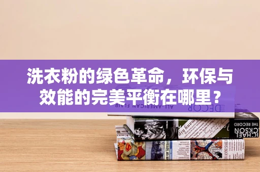 洗衣粉的绿色革命，环保与效能的完美平衡在哪里？