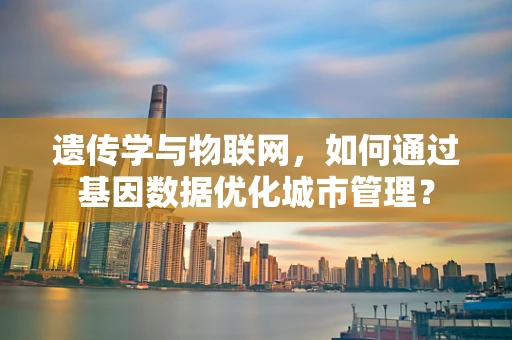 遗传学与物联网，如何通过基因数据优化城市管理？