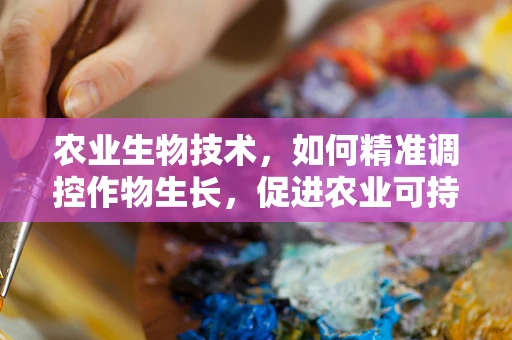 农业生物技术，如何精准调控作物生长，促进农业可持续发展？