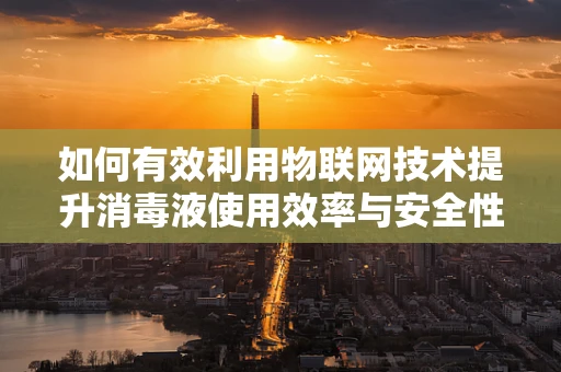 如何有效利用物联网技术提升消毒液使用效率与安全性？
