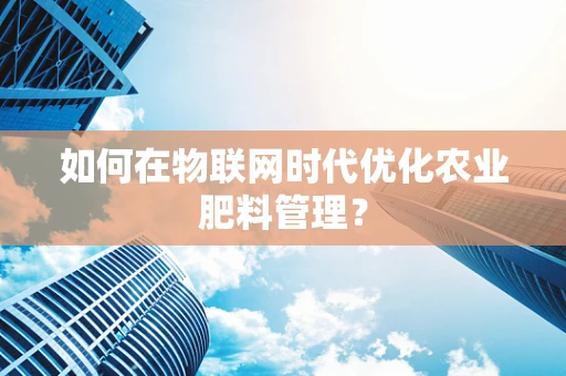 如何在物联网时代优化农业肥料管理？