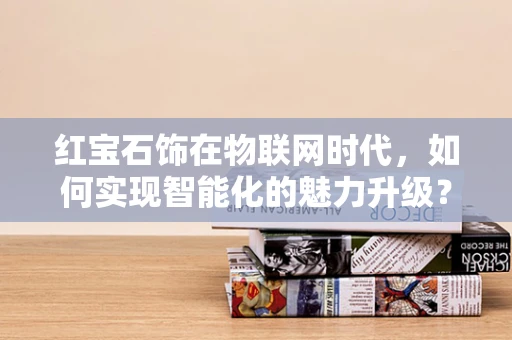 红宝石饰在物联网时代，如何实现智能化的魅力升级？