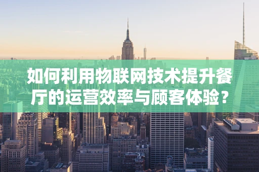 如何利用物联网技术提升餐厅的运营效率与顾客体验？