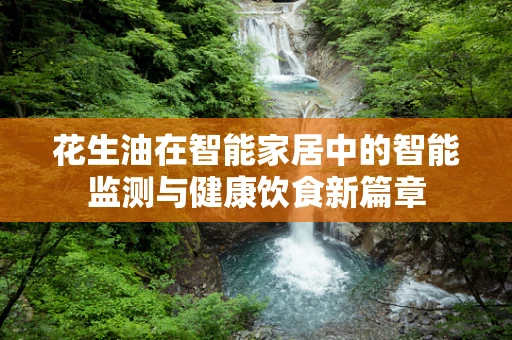 花生油在智能家居中的智能监测与健康饮食新篇章