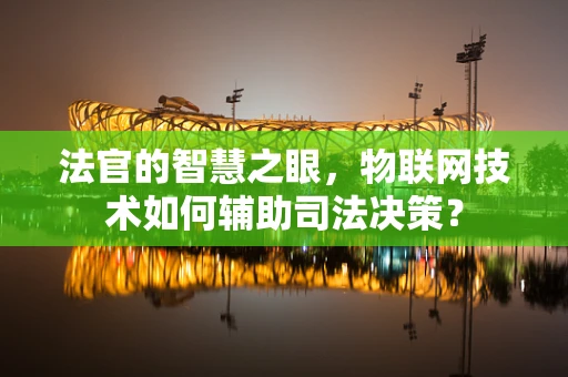 法官的智慧之眼，物联网技术如何辅助司法决策？
