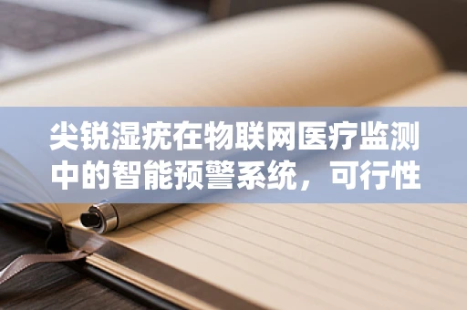 尖锐湿疣在物联网医疗监测中的智能预警系统，可行性与挑战何在？