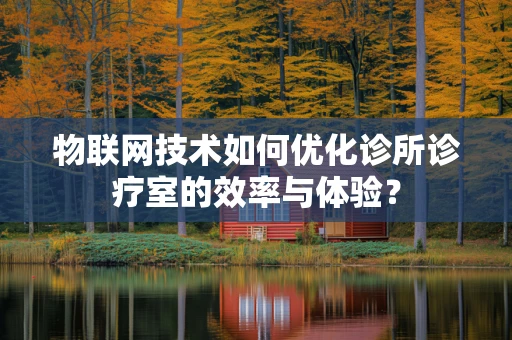 物联网技术如何优化诊所诊疗室的效率与体验？