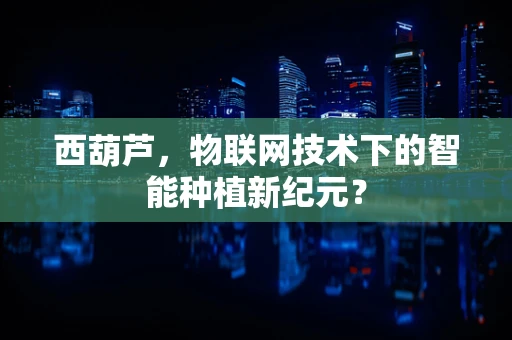 西葫芦，物联网技术下的智能种植新纪元？