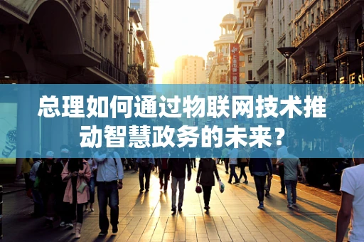 总理如何通过物联网技术推动智慧政务的未来？
