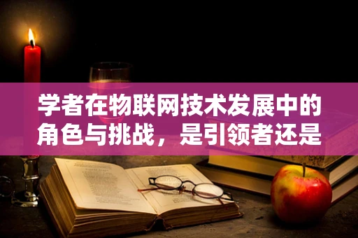 学者在物联网技术发展中的角色与挑战，是引领者还是旁观者？