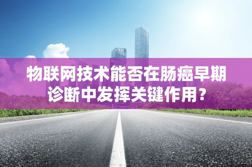 物联网技术能否在肠癌早期诊断中发挥关键作用？