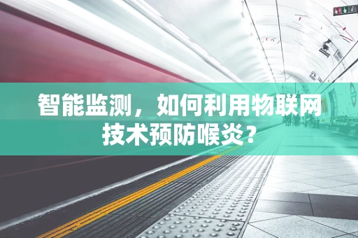 智能监测，如何利用物联网技术预防喉炎？