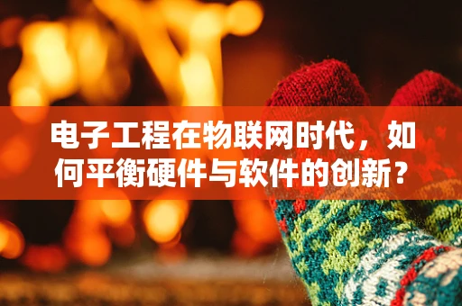电子工程在物联网时代，如何平衡硬件与软件的创新？