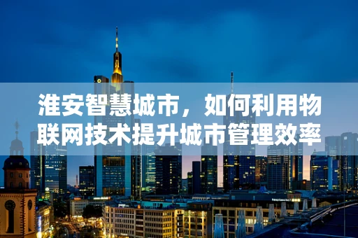 淮安智慧城市，如何利用物联网技术提升城市管理效率？