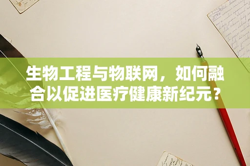 生物工程与物联网，如何融合以促进医疗健康新纪元？