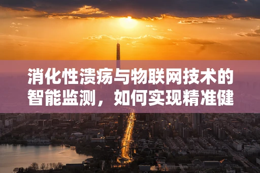 消化性溃疡与物联网技术的智能监测，如何实现精准健康管理？