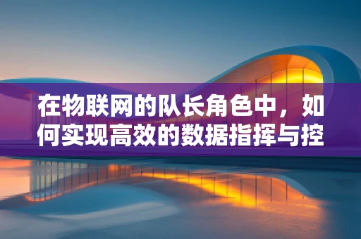在物联网的队长角色中，如何实现高效的数据指挥与控制？