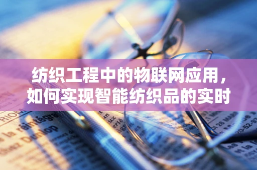 纺织工程中的物联网应用，如何实现智能纺织品的实时监控与优化？