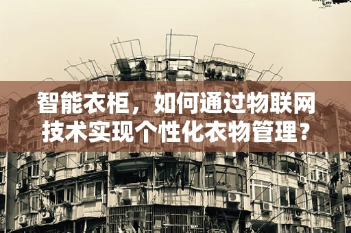 智能衣柜，如何通过物联网技术实现个性化衣物管理？