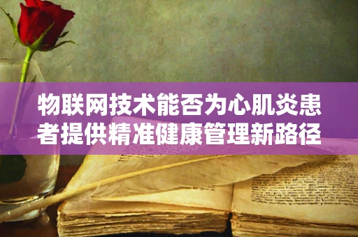 物联网技术能否为心肌炎患者提供精准健康管理新路径？