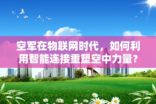 空军在物联网时代，如何利用智能连接重塑空中力量？