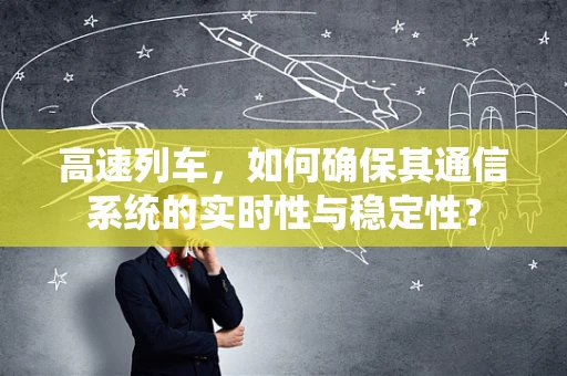 高速列车，如何确保其通信系统的实时性与稳定性？