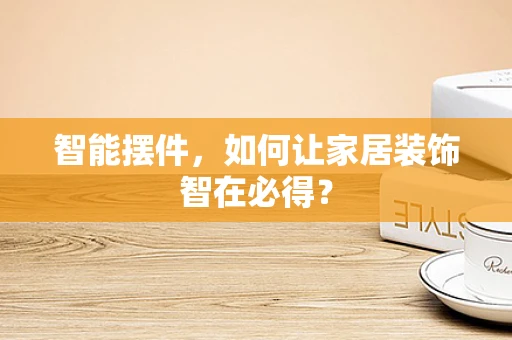 智能摆件，如何让家居装饰智在必得？