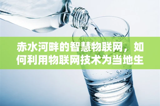 赤水河畔的智慧物联网，如何利用物联网技术为当地生态与经济赋能？