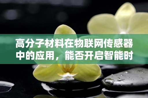 高分子材料在物联网传感器中的应用，能否开启智能时代的新篇章？