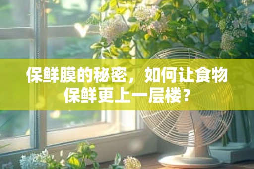保鲜膜的秘密，如何让食物保鲜更上一层楼？