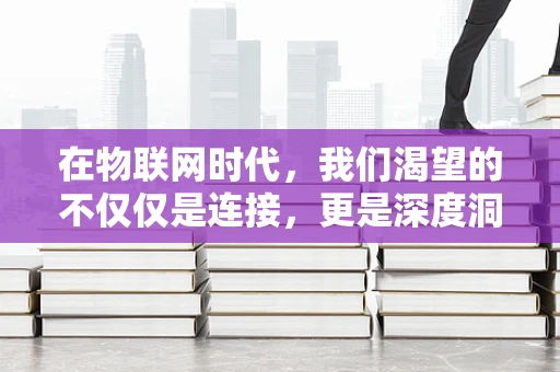 在物联网时代，我们渴望的不仅仅是连接，更是深度洞察！