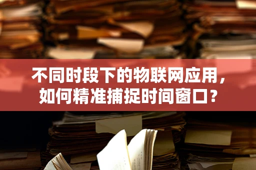 不同时段下的物联网应用，如何精准捕捉时间窗口？