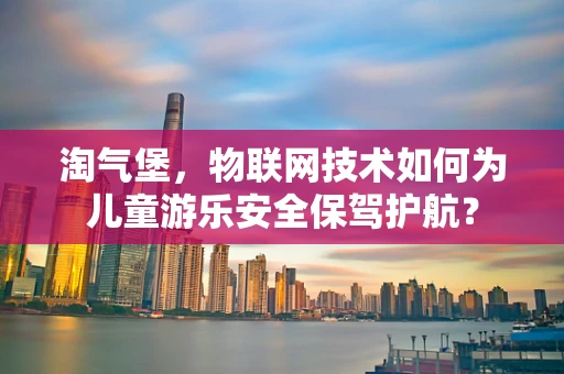 淘气堡，物联网技术如何为儿童游乐安全保驾护航？