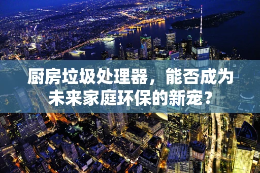 厨房垃圾处理器，能否成为未来家庭环保的新宠？