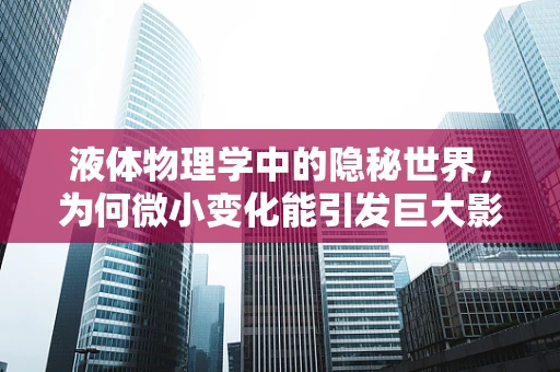 液体物理学中的隐秘世界，为何微小变化能引发巨大影响？