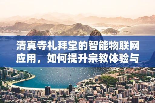 清真寺礼拜堂的智能物联网应用，如何提升宗教体验与安全管理？