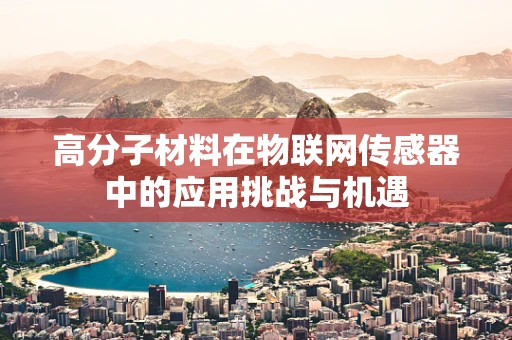 高分子材料在物联网传感器中的应用挑战与机遇