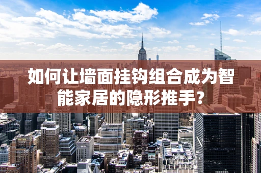 如何让墙面挂钩组合成为智能家居的隐形推手？