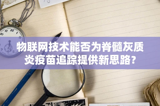 物联网技术能否为脊髓灰质炎疫苗追踪提供新思路？