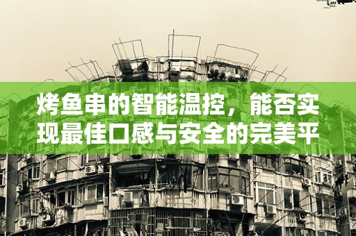烤鱼串的智能温控，能否实现最佳口感与安全的完美平衡？