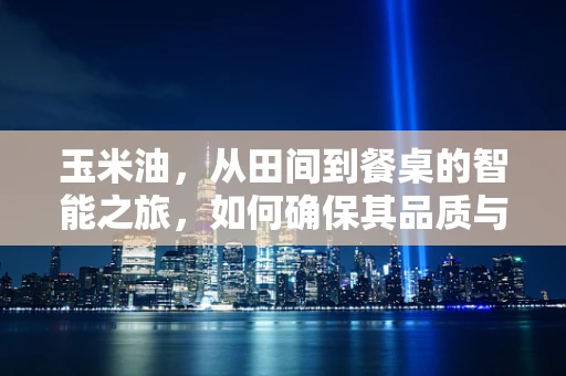 玉米油，从田间到餐桌的智能之旅，如何确保其品质与安全？