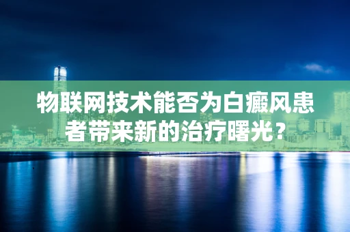 物联网技术能否为白癜风患者带来新的治疗曙光？