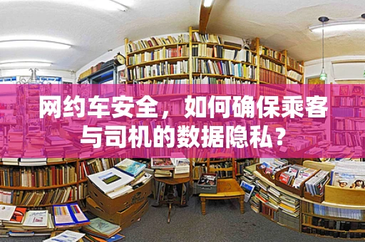 网约车安全，如何确保乘客与司机的数据隐私？