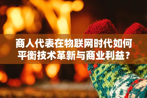 商人代表在物联网时代如何平衡技术革新与商业利益？