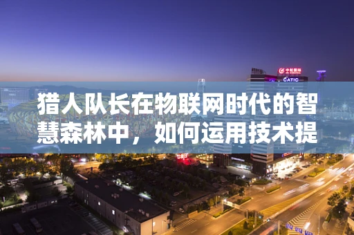 猎人队长在物联网时代的智慧森林中，如何运用技术提升团队效率？