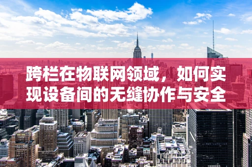 跨栏在物联网领域，如何实现设备间的无缝协作与安全跨越？