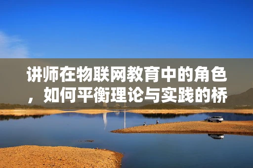 讲师在物联网教育中的角色，如何平衡理论与实践的桥梁？