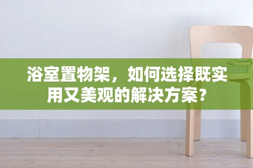 浴室置物架，如何选择既实用又美观的解决方案？