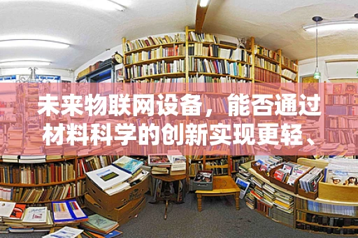 未来物联网设备，能否通过材料科学的创新实现更轻、更强、更智能？