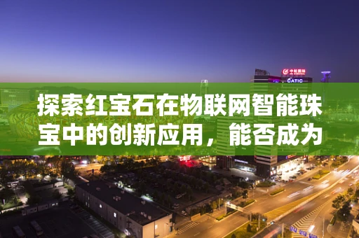 探索红宝石在物联网智能珠宝中的创新应用，能否成为未来时尚与科技的完美结合？